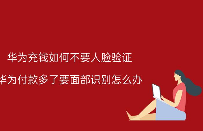 华为充钱如何不要人脸验证 华为付款多了要面部识别怎么办？